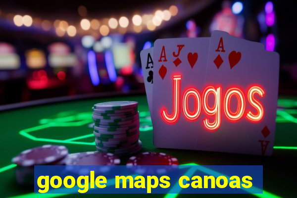 google maps canoas